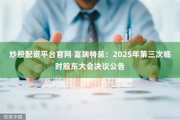 炒股配资平台官网 富瑞特装：2025年第三次临时股东大会决议公告