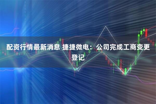 配资行情最新消息 捷捷微电：公司完成工商变更登记