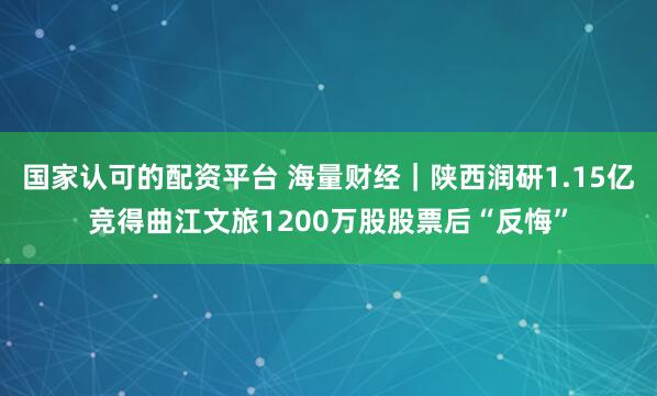 国家认可的配资平台 海量财经｜陕西润研1.15亿竞得曲江文旅1200万股股票后“反悔”