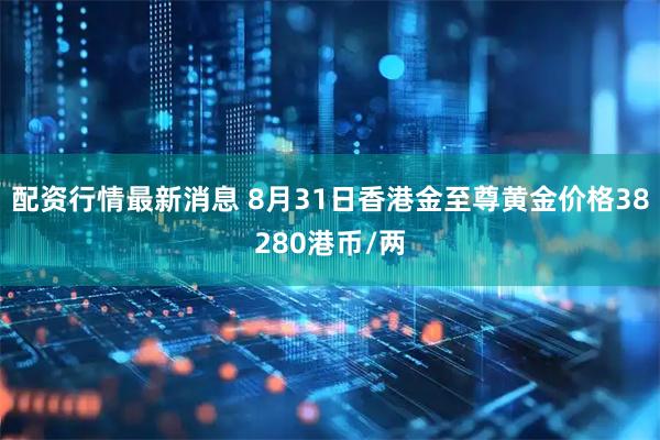 配资行情最新消息 8月31日香港金至尊黄金价格38280港币/两