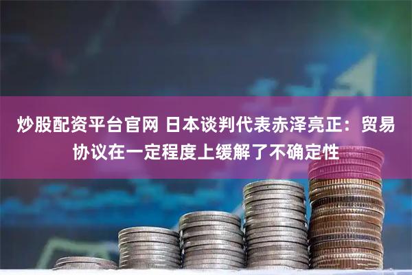 炒股配资平台官网 日本谈判代表赤泽亮正：贸易协议在一定程度上缓解了不确定性