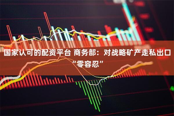 国家认可的配资平台 商务部：对战略矿产走私出口“零容忍”