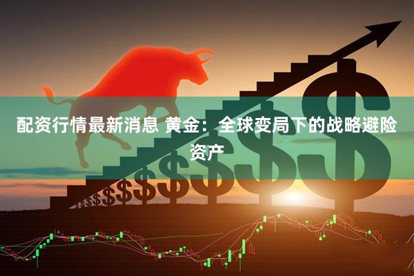 配资行情最新消息 黄金：全球变局下的战略避险资产