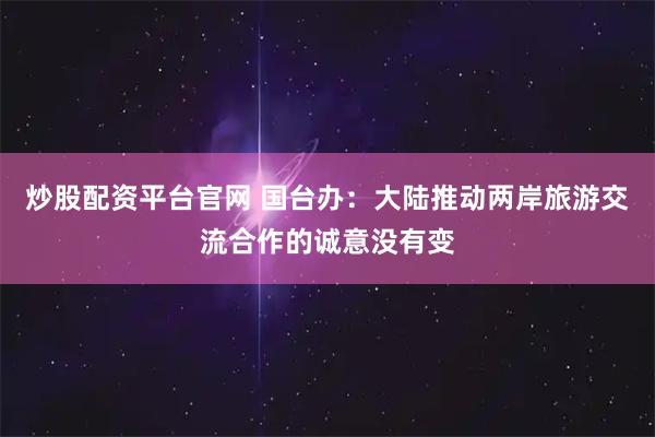 炒股配资平台官网 国台办：大陆推动两岸旅游交流合作的诚意没有变