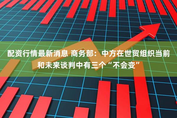 配资行情最新消息 商务部：中方在世贸组织当前和未来谈判中有三个“不会变”