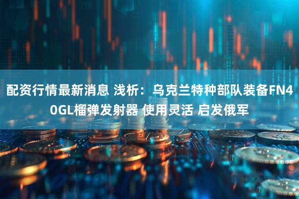 配资行情最新消息 浅析：乌克兰特种部队装备FN40GL榴弹发射器 使用灵活 启发俄军