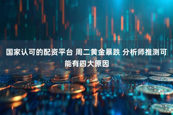 国家认可的配资平台 周二黄金暴跌 分析师推测可能有四大原因