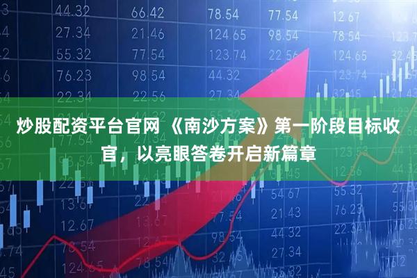 炒股配资平台官网 《南沙方案》第一阶段目标收官，以亮眼答卷开启新篇章