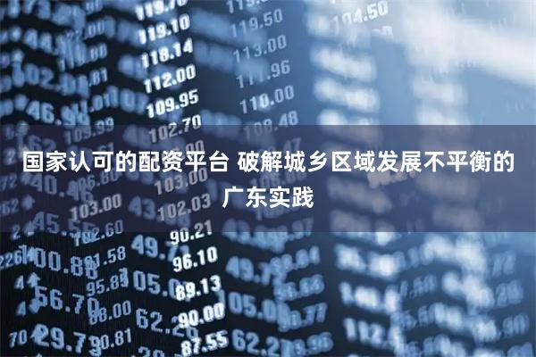 国家认可的配资平台 破解城乡区域发展不平衡的广东实践