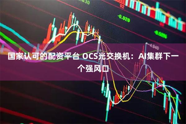 国家认可的配资平台 OCS光交换机：AI集群下一个强风口