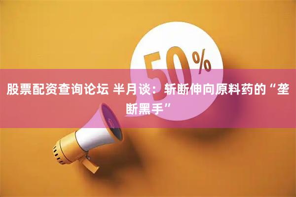 股票配资查询论坛 半月谈：斩断伸向原料药的“垄断黑手”