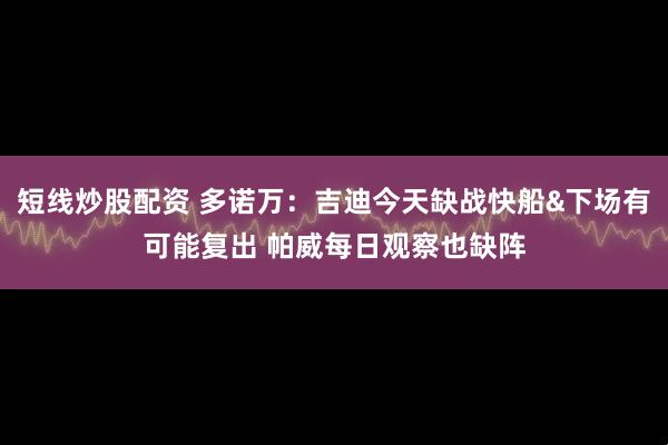 短线炒股配资 多诺万：吉迪今天缺战快船&下场有可能复出 帕威每日观察也缺阵
