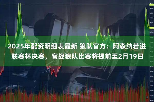 2025年配资明细表最新 狼队官方：阿森纳若进联赛杯决赛，客战狼队比赛将提前至2月19日
