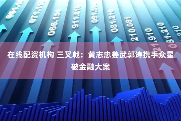 在线配资机构 三叉戟：黄志忠姜武郭涛携手众星破金融大案