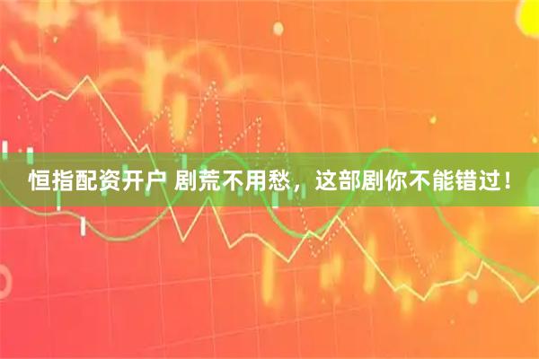 恒指配资开户 剧荒不用愁，这部剧你不能错过！