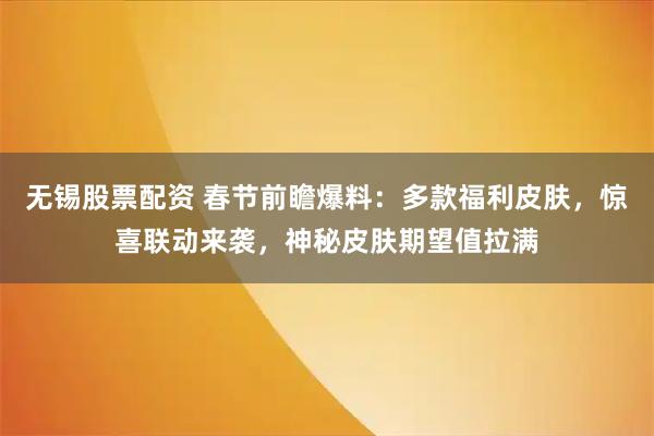 无锡股票配资 春节前瞻爆料：多款福利皮肤，惊喜联动来袭，神秘皮肤期望值拉满