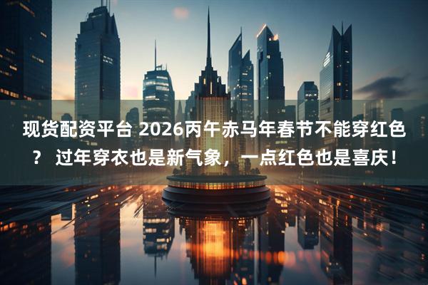 现货配资平台 2026丙午赤马年春节不能穿红色？ 过年穿衣也是新气象，一点红色也是喜庆！