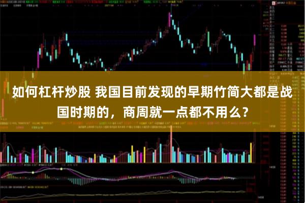 如何杠杆炒股 我国目前发现的早期竹简大都是战国时期的，商周就一点都不用么？