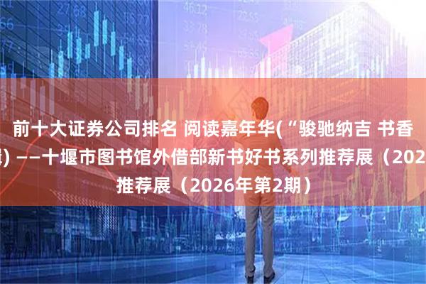前十大证券公司排名 阅读嘉年华(“骏驰纳吉 书香贺岁”特辑) ——十堰市图书馆外借部新书好书系列推荐展（2026年第2期）