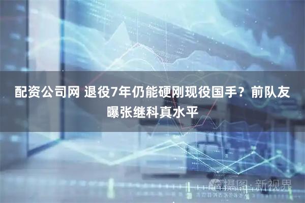 配资公司网 退役7年仍能硬刚现役国手？前队友曝张继科真水平