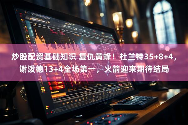 炒股配资基础知识 复仇黄蜂！杜兰特35+8+4，谢泼德13+4全场第一，火箭迎来期待结局