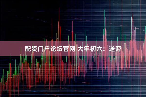 配资门户论坛官网 大年初六：送穷