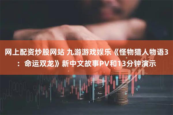 网上配资炒股网站 九游游戏娱乐《怪物猎人物语3：命运双龙》新中文故事PV和13分钟演示