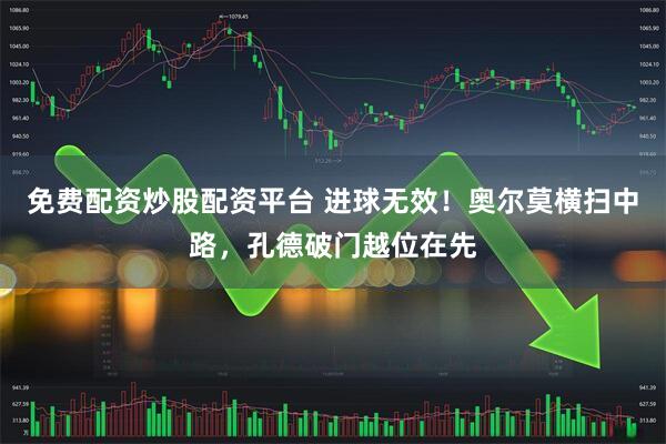 免费配资炒股配资平台 进球无效！奥尔莫横扫中路，孔德破门越位在先