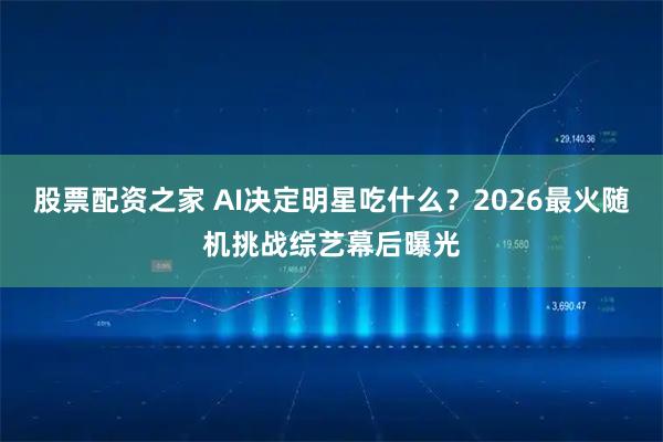 股票配资之家 AI决定明星吃什么？2026最火随机挑战综艺幕后曝光