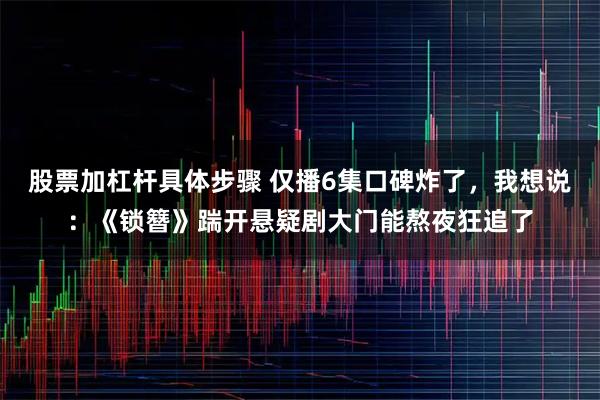 股票加杠杆具体步骤 仅播6集口碑炸了，我想说：《锁簪》踹开悬疑剧大门能熬夜狂追了