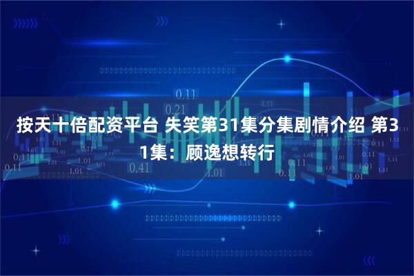 按天十倍配资平台 失笑第31集分集剧情介绍 第31集：顾逸想转行