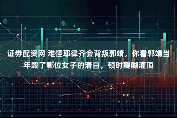 证劵配资网 难怪耶律齐会背叛郭靖，你看郭靖当年毁了哪位女子的清白，顿时醍醐灌顶