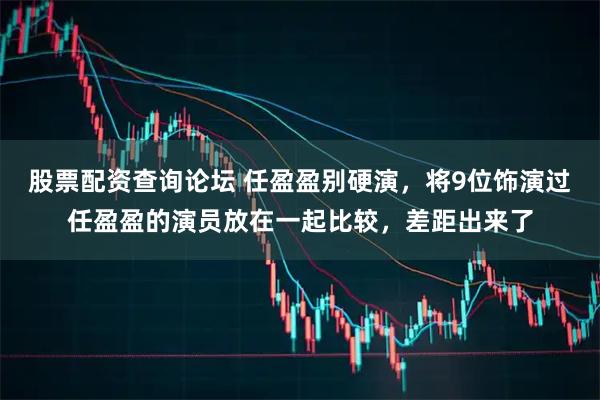 股票配资查询论坛 任盈盈别硬演，将9位饰演过任盈盈的演员放在一起比较，差距出来了