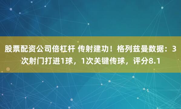 股票配资公司倍杠杆 传射建功！格列兹曼数据：3次射门打进1球，1次关键传球，评分8.1
