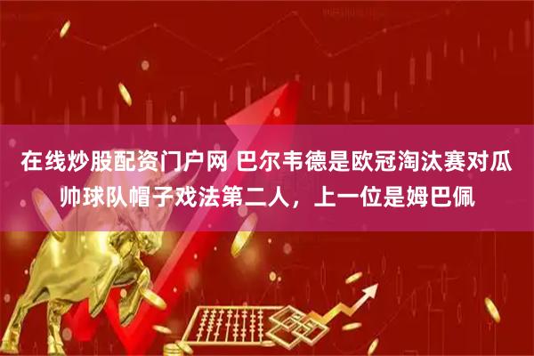 在线炒股配资门户网 巴尔韦德是欧冠淘汰赛对瓜帅球队帽子戏法第二人，上一位是姆巴佩