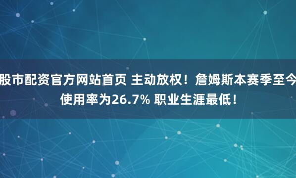 股市配资官方网站首页 主动放权！詹姆斯本赛季至今使用率为26.7% 职业生涯最低！