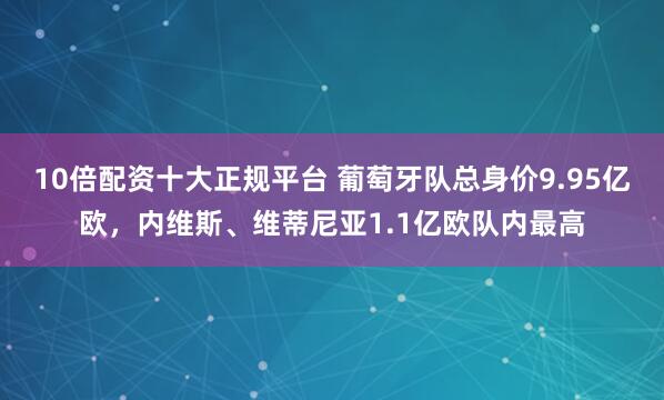 10倍配资十大正规平台 葡萄牙队总身价9.95亿欧，内维斯、维蒂尼亚1.1亿欧队内最高