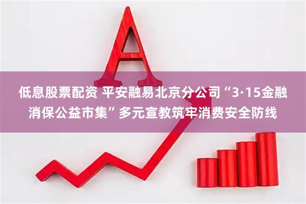 低息股票配资 平安融易北京分公司“3·15金融消保公益市集”多元宣教筑牢消费安全防线