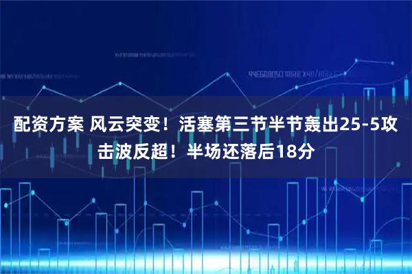配资方案 风云突变！活塞第三节半节轰出25-5攻击波反超！半场还落后18分