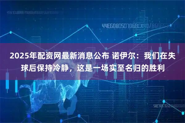 2025年配资网最新消息公布 诺伊尔：我们在失球后保持冷静，这是一场实至名归的胜利
