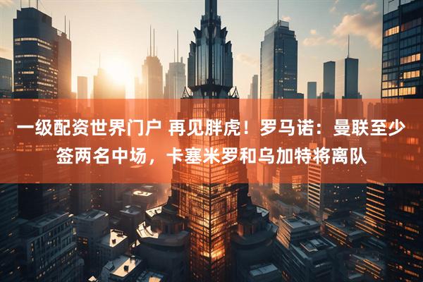一级配资世界门户 再见胖虎！罗马诺：曼联至少签两名中场，卡塞米罗和乌加特将离队