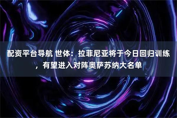 配资平台导航 世体：拉菲尼亚将于今日回归训练，有望进入对阵奥萨苏纳大名单