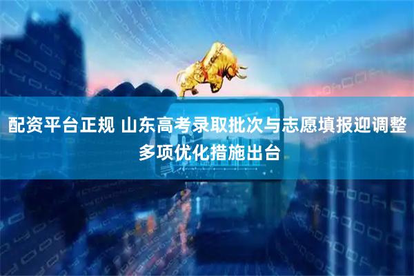 配资平台正规 山东高考录取批次与志愿填报迎调整 多项优化措施出台