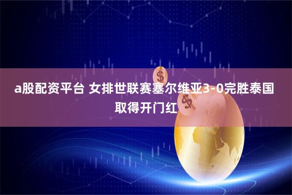 a股配资平台 女排世联赛塞尔维亚3-0完胜泰国 取得开门红